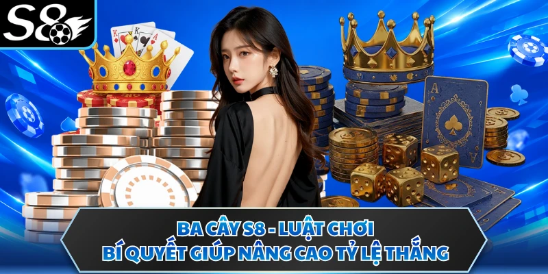 Ba Cây S8 - Luật Chơi, Bí Quyết Giúp Nâng Cao Tỷ Lệ Thắng