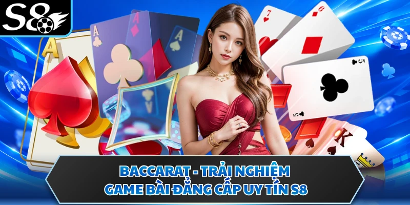 Baccarat - Trải Nghiệm Game Bài Đẳng Cấp Uy Tín S8