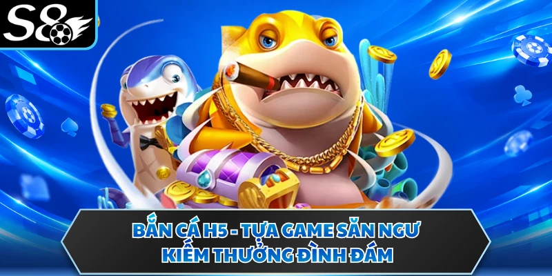Bắn Cá H5 - Tựa Game Săn Ngư Kiếm Thưởng Đình Đám