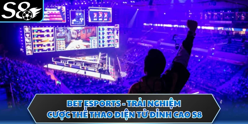 Bet Esports - Trải Nghiệm Cược Thể Thao Điện Tử Đỉnh Cao S8