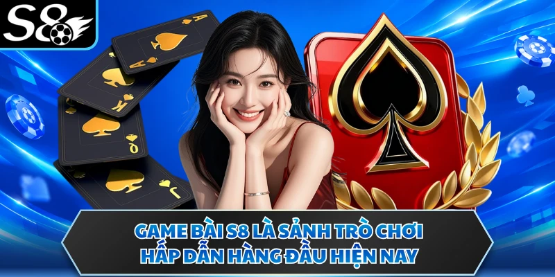 Game bài S8 là sảnh trò chơi hấp dẫn hàng đầu hiện nay