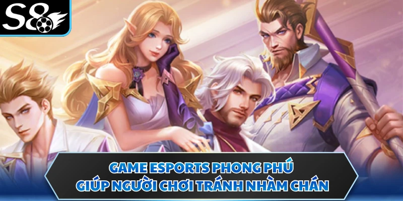 Game esports phong phú giúp người chơi tránh nhàm chán
