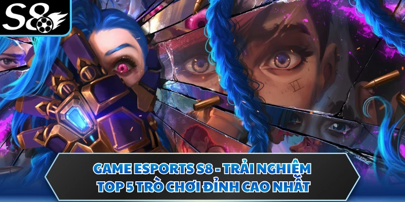 Game Esports S8 - Trải Nghiệm Top 5 Trò Chơi Đỉnh Cao Nhất