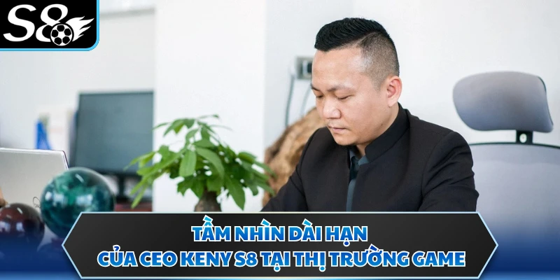 CEO Keny S8 3 Tầm nhìn dài hạn của CEO Keny S8 tại thị trường game